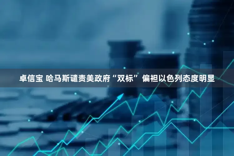 卓信宝 哈马斯谴责美政府“双标” 偏袒以色列态度明显