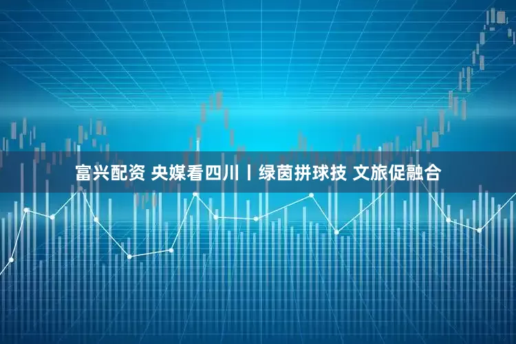 富兴配资 央媒看四川丨绿茵拼球技 文旅促融合