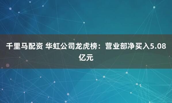 千里马配资 华虹公司龙虎榜：营业部净买入5.08亿元