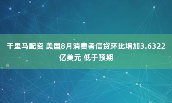 千里马配资 美国8月消费者信贷环比增加3.6322亿美元 低于预期