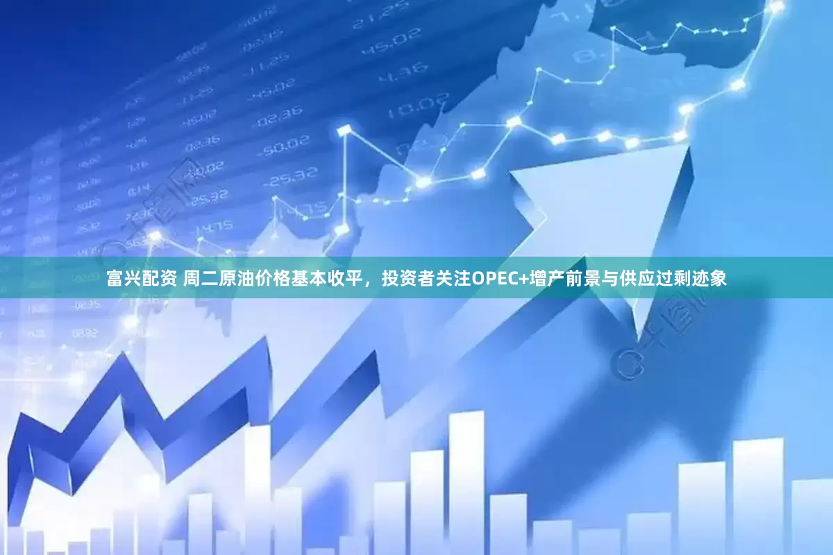 富兴配资 周二原油价格基本收平，投资者关注OPEC+增产前景与供应过剩迹象