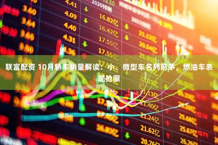 联富配资 10月轿车销量解读：小、微型车名列前茅，燃油车表现抢眼