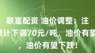 联富配资 油价调整：注意，预计下调70元/吨，油价有望下跌！