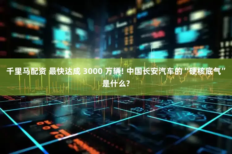 千里马配资 最快达成 3000 万辆! 中国长安汽车的“硬核底气”是什么?