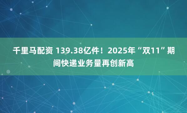 千里马配资 139.38亿件！2025年“双11”期间快递业务量再创新高