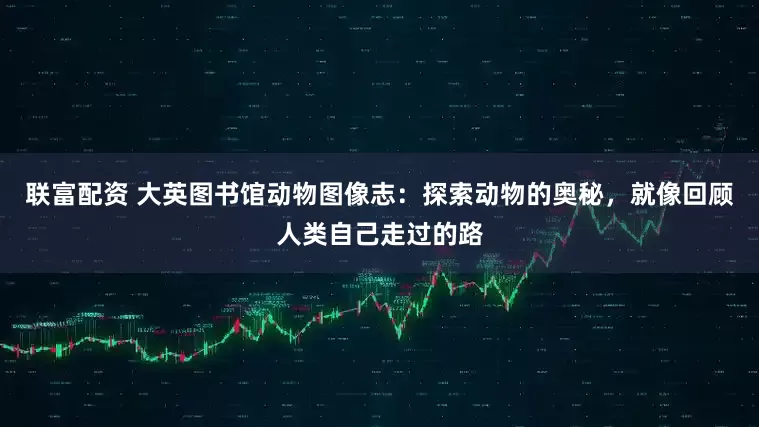 联富配资 大英图书馆动物图像志:探索动物的奥秘,就像回顾人类自己走过的路
