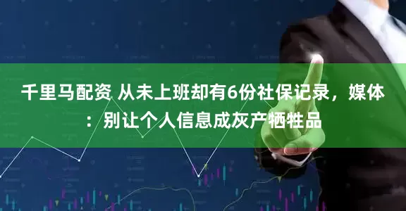 千里马配资 从未上班却有6份社保记录，媒体：别让个人信息成灰产牺牲品