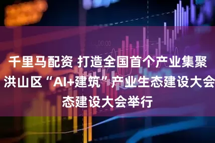 千里马配资 打造全国首个产业集聚高地 洪山区“AI+建筑”产业生态建设大会举行