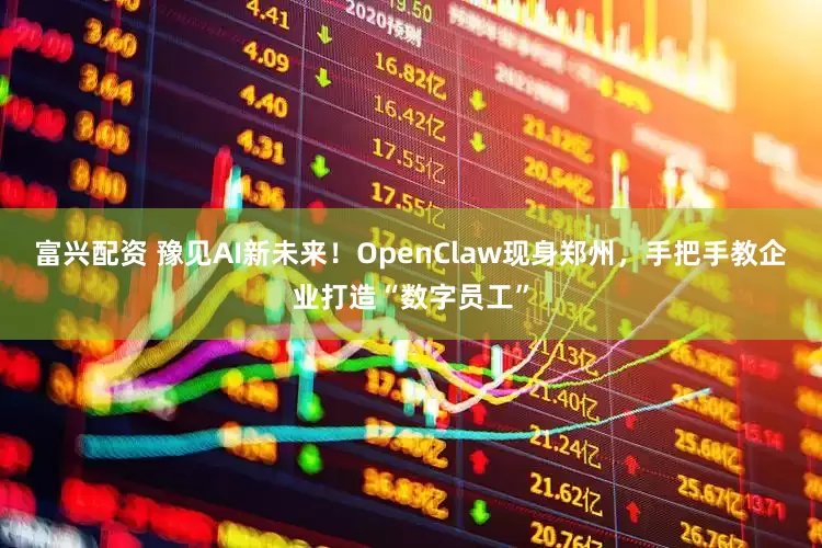 富兴配资 豫见AI新未来！OpenClaw现身郑州，手把手教企业打造“数字员工”