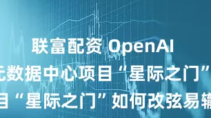 联富配资 OpenAI 5000亿美元数据中心项目“星际之门”如何改弦易辙