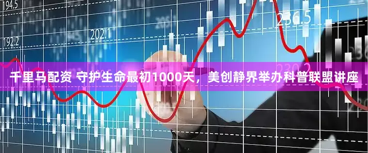 千里马配资 守护生命最初1000天，美创静界举办科普联盟讲座