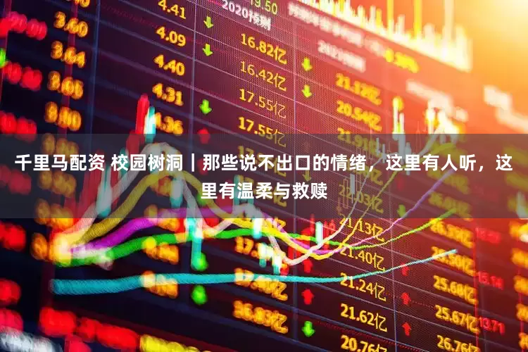 千里马配资 校园树洞｜那些说不出口的情绪，这里有人听，这里有温柔与救赎