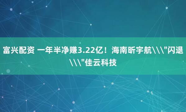 富兴配资 一年半净赚3.22亿！海南昕宇航\