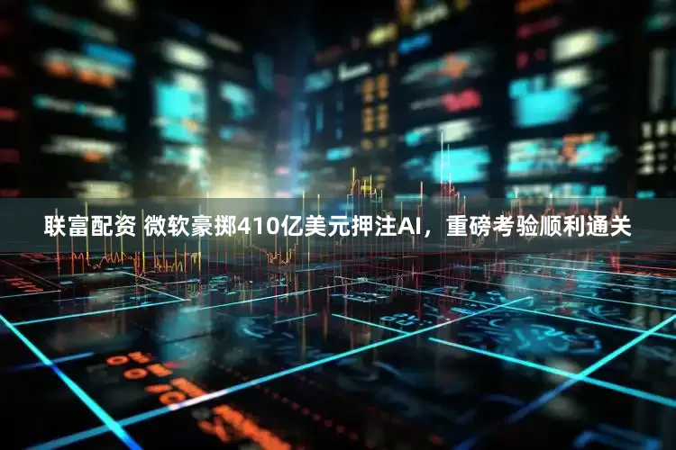 联富配资 微软豪掷410亿美元押注AI，重磅考验顺利通关