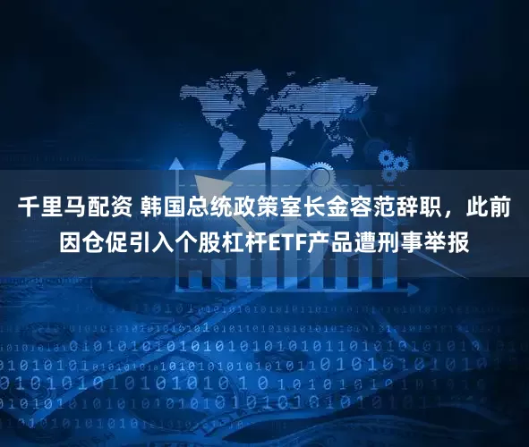 千里马配资 韩国总统政策室长金容范辞职，此前因仓促引入个股杠杆ETF产品遭刑事举报