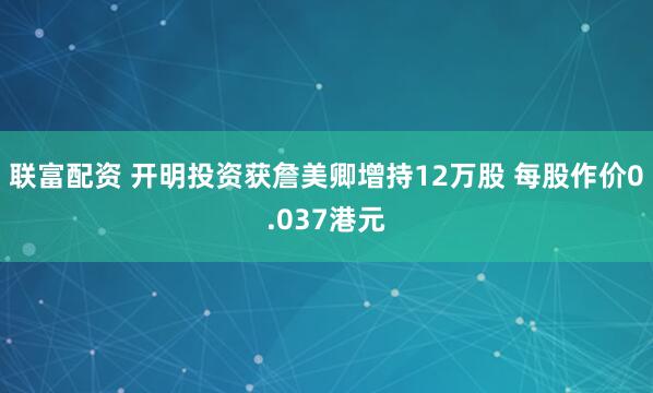 联富配资 开明投资获詹美卿增持12万股 每股作价0.037港元